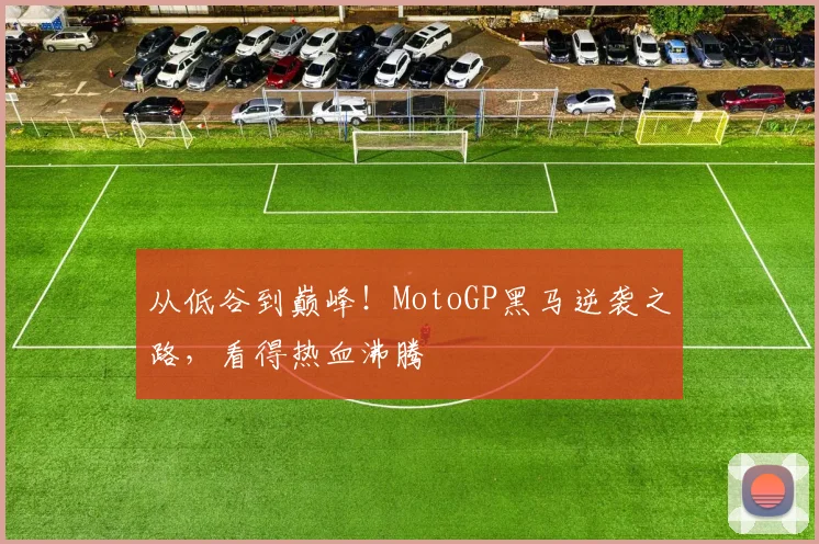 从低谷到巅峰！MotoGP黑马逆袭之路，看得热血沸腾