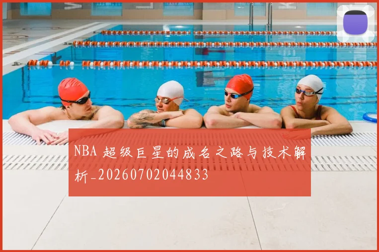 NBA 超级巨星的成名之路与技术解析_20260702044833