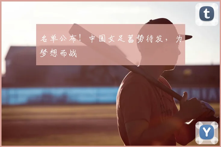 名单公布!中国女足蓄势待发,为梦想而战